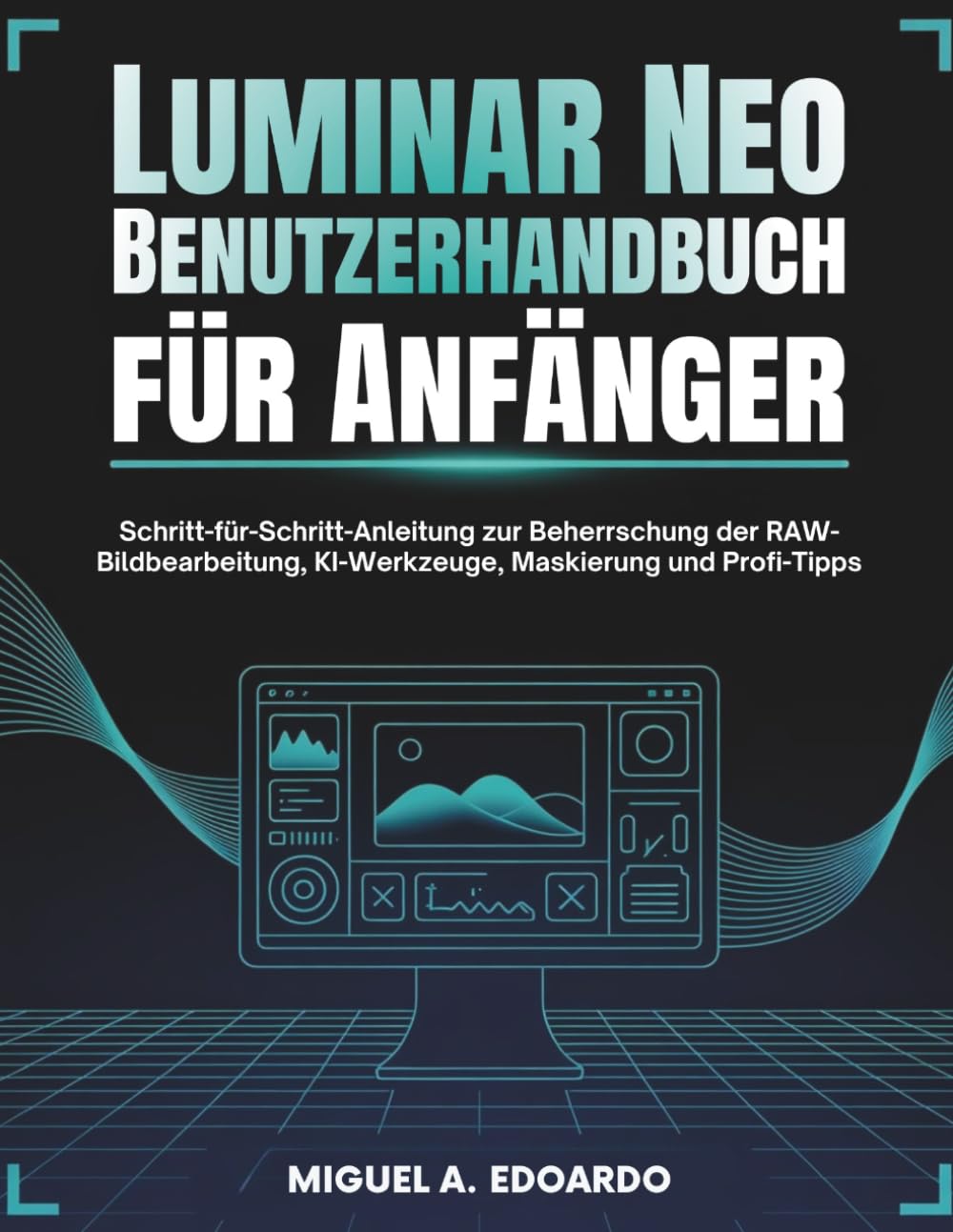 Luminar Neo Benutzerhandbuch für Anfänger: Schritt-für-Schritt-Anleitung zur Beherrschung der RAW-Bildbearbeitung, KI-Werkzeuge, Maskierung und Profi-Tipps