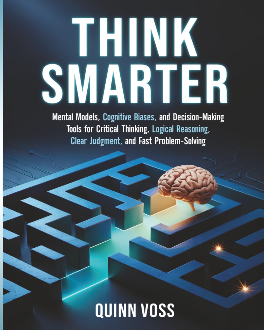 Think Smarter: Mental Models, Cognitive Biases, and Decision-Making Tools for Critical Thinking, Logical Reasoning, Clear Judgment, and Fast Problem-Solving (Cognitive Advantage)