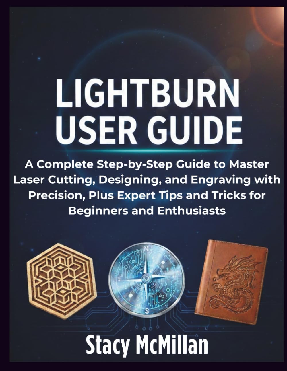 LightBurn User Guide: A Complete Step-by-Step Guide to Master Laser Cutting, Designing, and Engraving with Precision, Plus Expert Tips and Tricks for Beginners and Enthusiasts (From Setup to Mastery)