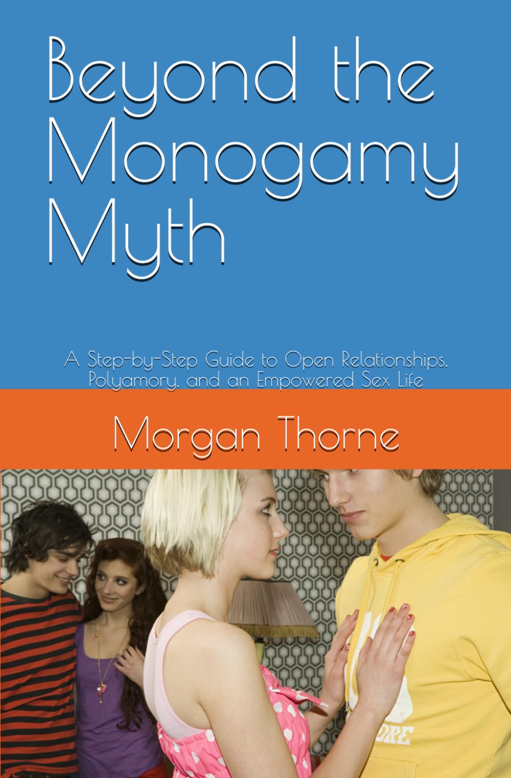 Beyond the Monogamy Myth: A Step-by-Step Guide to Open Relationships, Polyamory, and an Empowered Sex Life