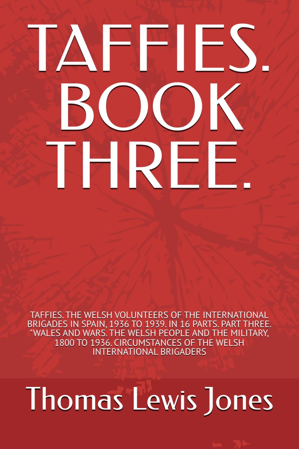 TAFFIES. BOOK THREE.: TAFFIES. THE WELSH VOLUNTEERS OF THE INTERNATIONAL BRIGADES IN SPAIN, 1936 TO 1939. IN 16 PARTS. PART THREE. "WALES AND WARS. ... OF THE WELSH INTERNATIONAL BRIGADERS