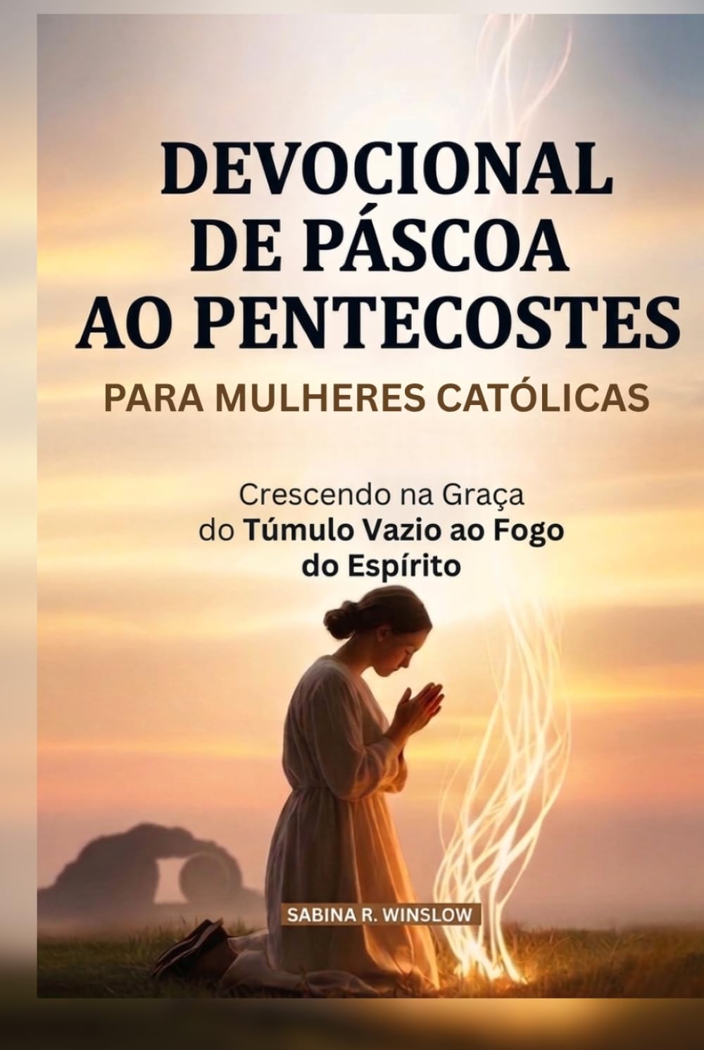 Devocional De Páscoa Ao Pentecostes Para Mulheres Católicas: Crescendo na Graça do Túmulo Vazio ao Fogo do Espírito