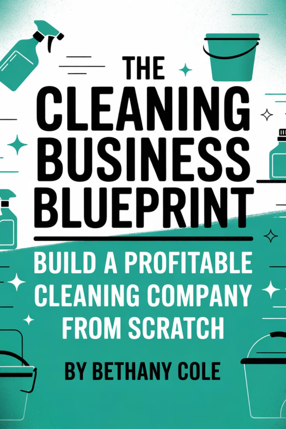 The Cleaning Business Blueprint: Start Smart, Get Clients, and Build a Steady Income from Day One