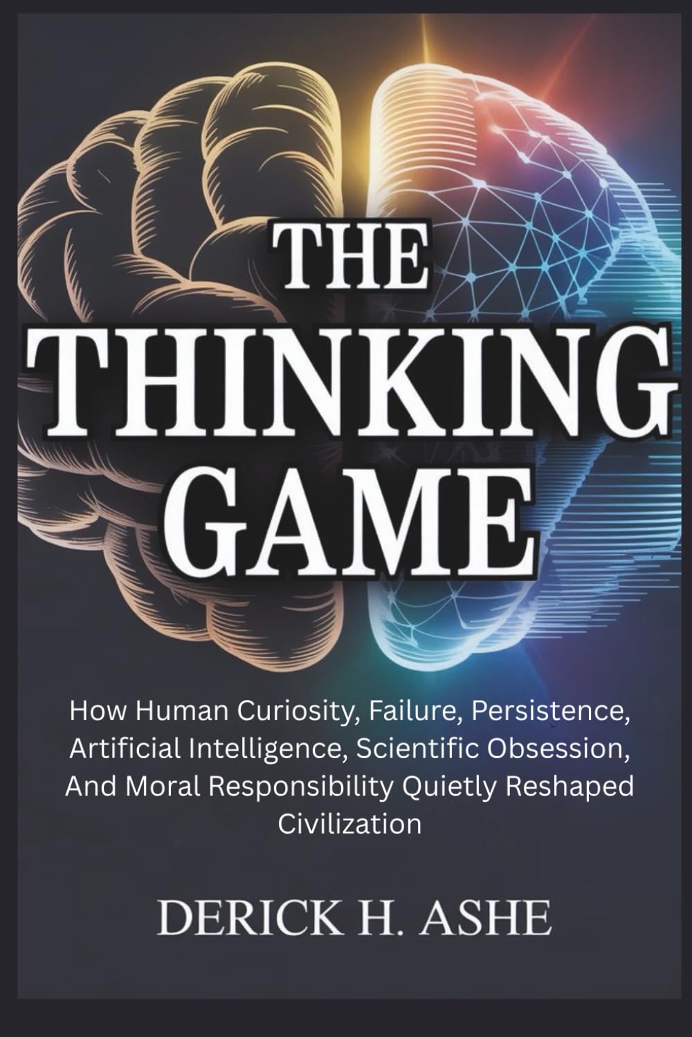 The Thinking Game: How Human Curiosity, Failure, Persistence, Artificial Intelligence, Scientific Obsession, And Moral Responsibility