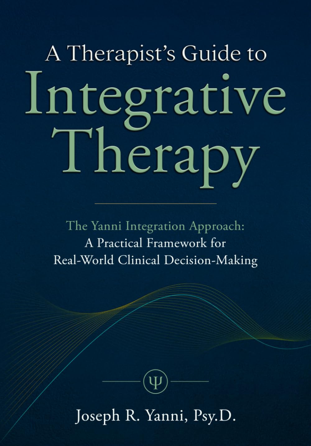 A Therapist’s Guide to Integrative Therapy: The Yanni Integration Approach: A Practical Framework for Real-World Clinical Decision-Making
