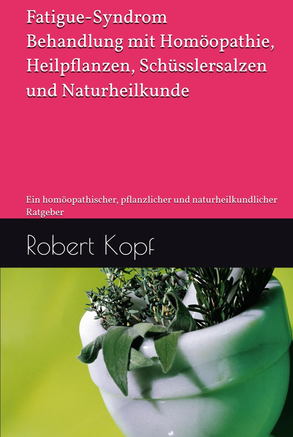 Fatigue-Syndrom - Behandlung mit Homöopathie, Heilpflanzen, Schüsslersalzen und Naturheilkunde: Ein homöopathischer, pflanzlicher und naturheilkundlicher Ratgeber