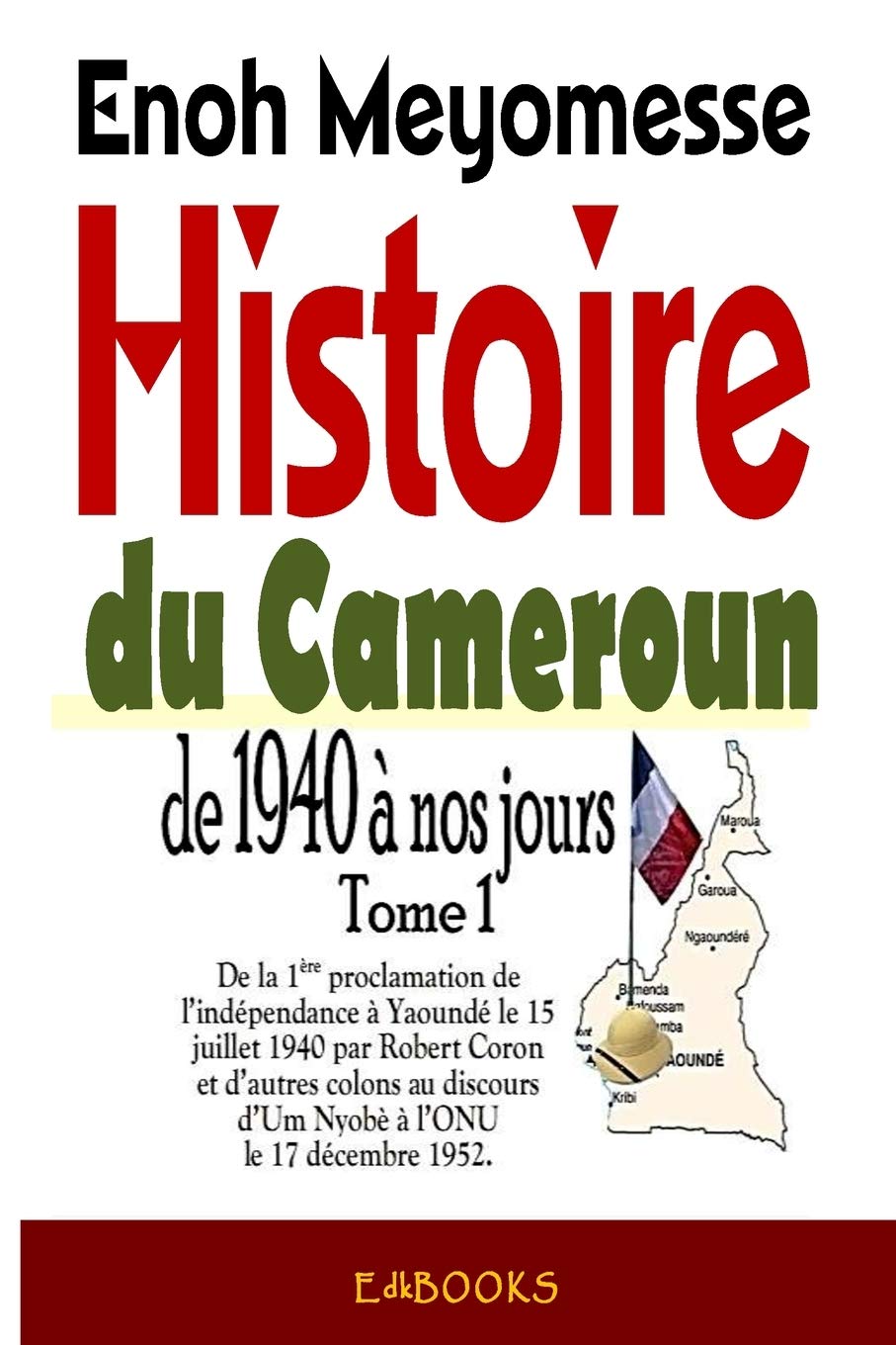 Histoire du Cameroun, de 1940 à nos jours - Tome 1: De la première proclamation de l'indépendance le 15 juillet 1940 par Robert Coron au discours d'Um Nyobè à l'ONU le 17 décembre 1952