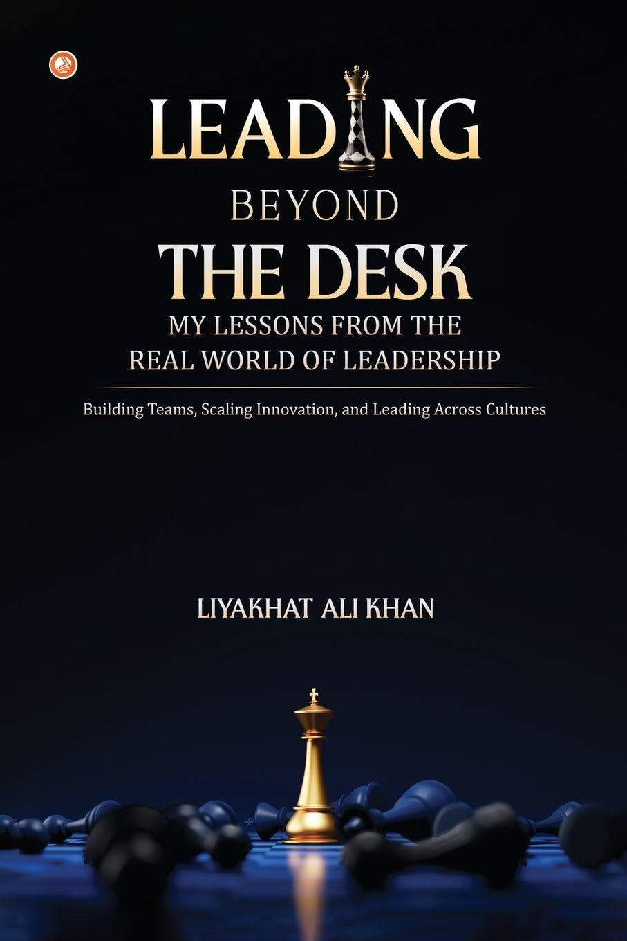 LEADING BEYOND THE DESK: MY LESSONS FROM THE REAL WORLD OF LEADERSHIP