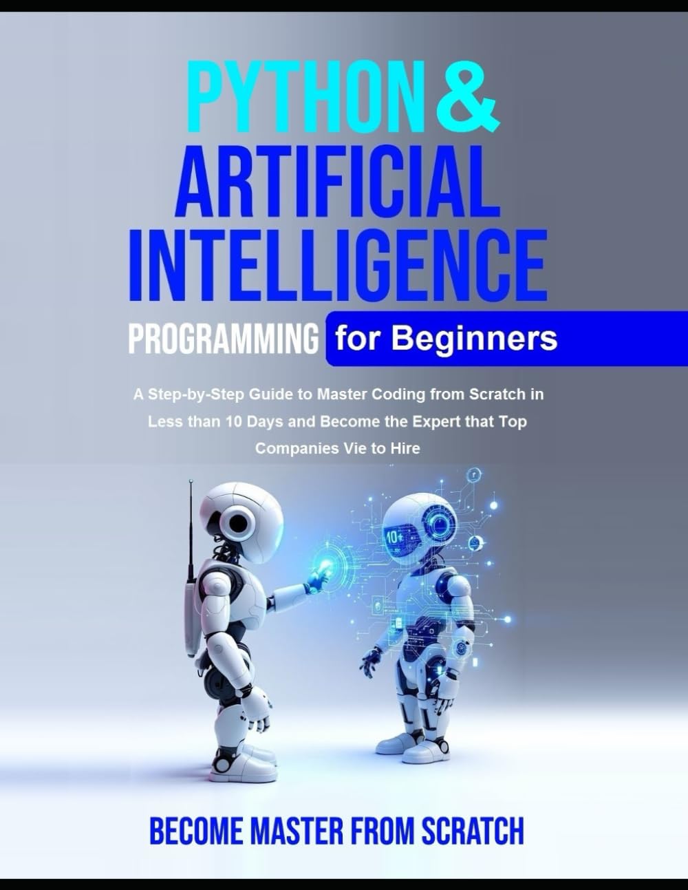 Python Programming for Beginners: Python & Artificial Intelligence for Beginners A Step-by-Step Guide to Master Coding from Scratch in Less than 10 Days and Become the Expert that Top Companies