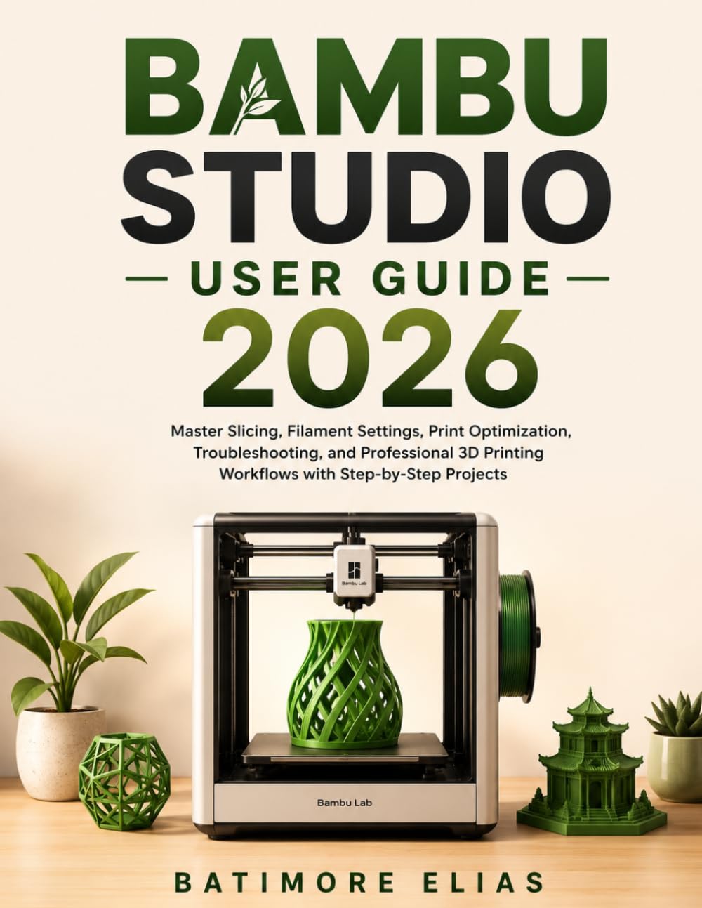 BAMBU STUDIO USER GUIDE 2026: Master Slicing, Filament Settings, Print Optimization, Troubleshooting, and Professional 3D Printing Workflows with Step-by-Step Projects