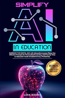 Simplify AI in Education Embrace the Digital Age with Interactive Lesson Plans, Use Effective Prompts for Personalized Learning, and Free Up Time to Unleash your Students Full Potential