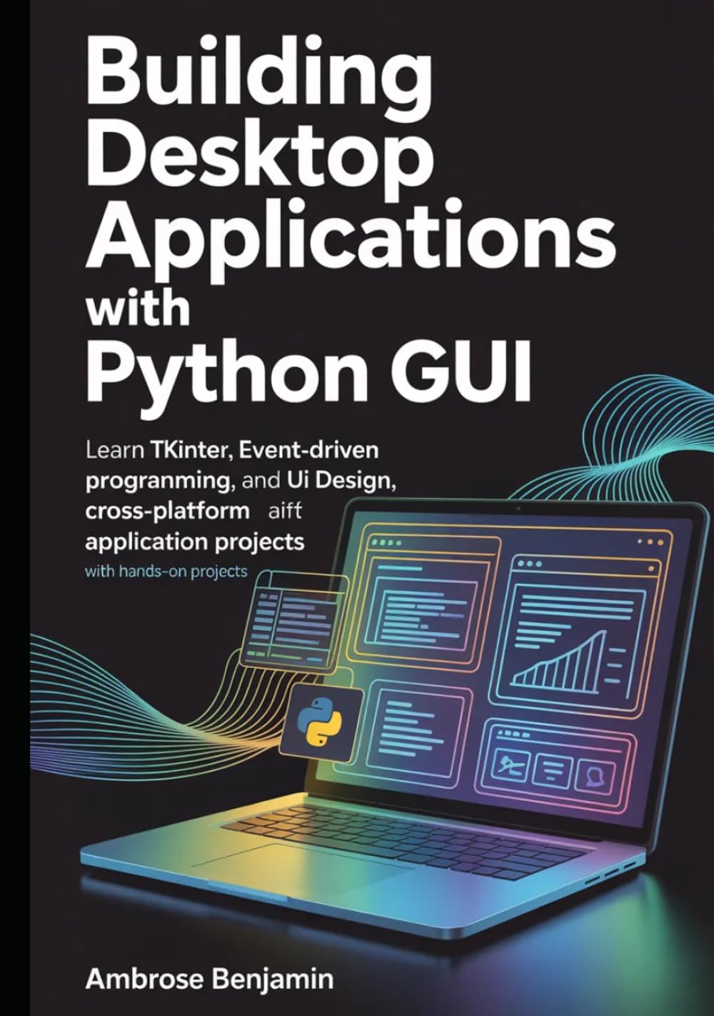 Building Desktop Applications with Python GUI: Learn Tkinter, Event-Driven Programming, UI Design, and Cross-Platform Application Development with Hands-On Projects
