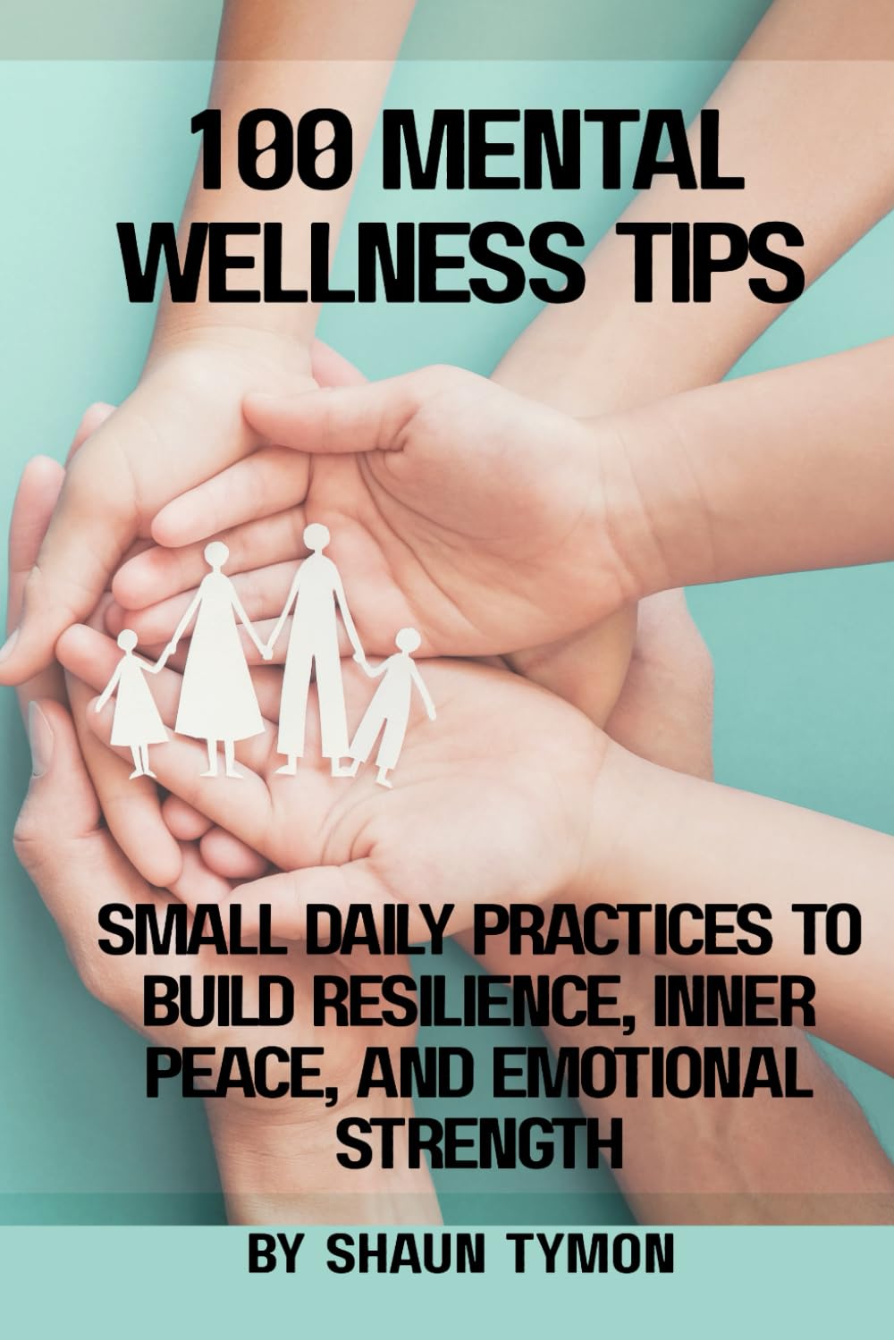 100 Mental Wellness Tips: Small Daily Practices to Build Resilience, Inner Peace, and Emotional Strength