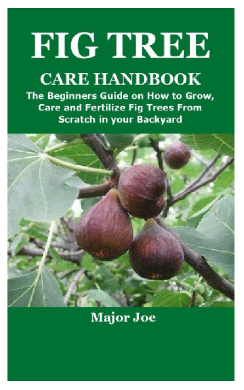 FIG TREE CARE HANDBOOK: The Beginners Guide on How to Grow,Care and Fertilize Fig Trees From Scratch in the Garden