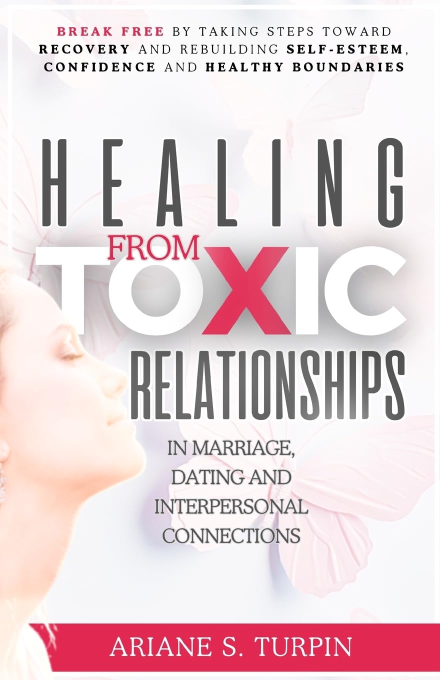 Healing from Toxic Relationships in Marriage, Dating, and Interpersonal Connections: Break Free by Taking Steps Toward Recovery and Rebuilding