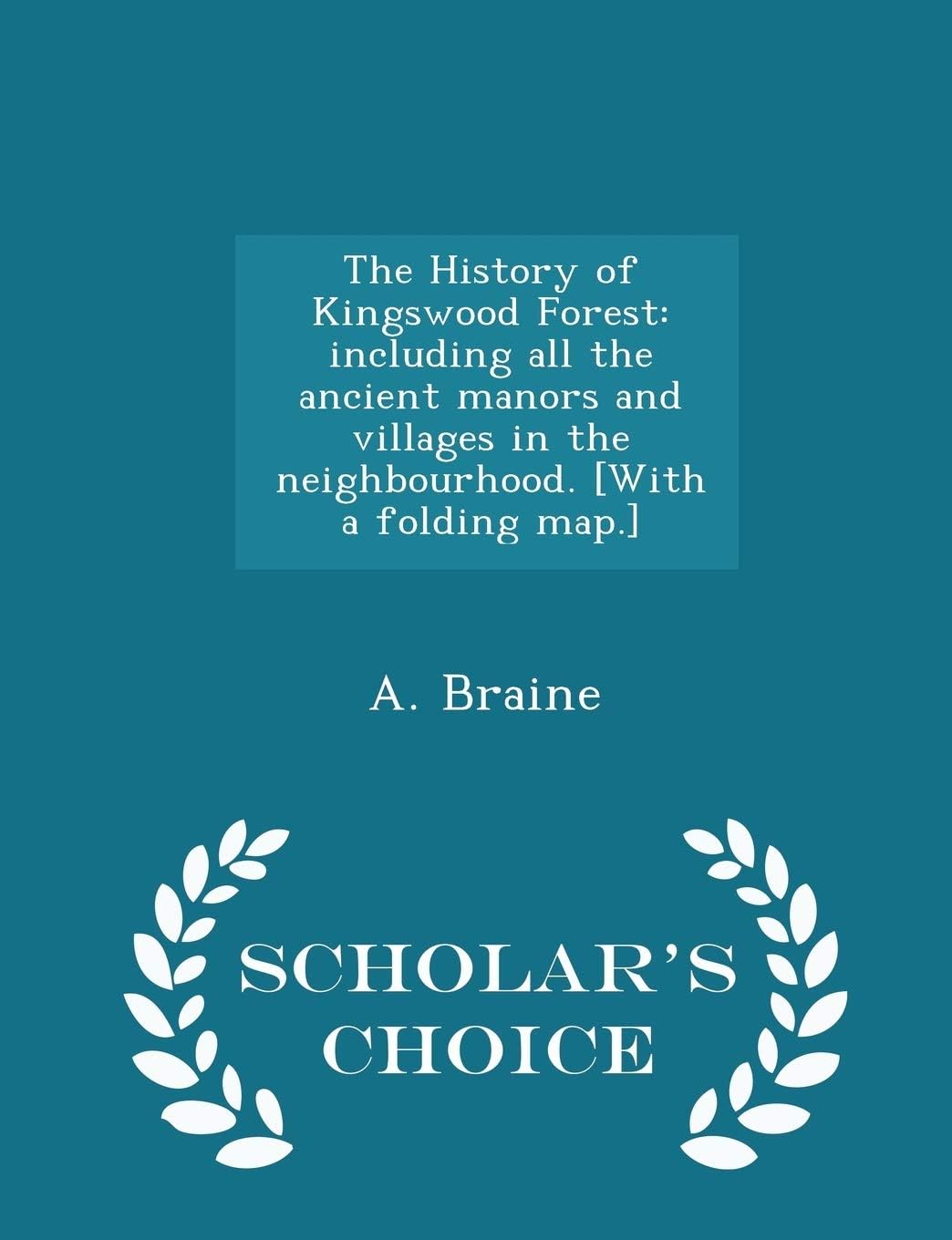 The History of Kingswood Forest: Including All the Ancient Manors and Villages in the Neighbourhood. [with a Folding Map.] - Scholar's Choice Edition