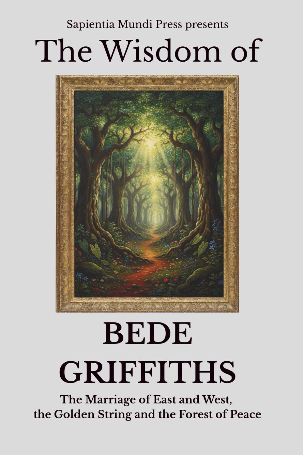 The Wisdom of Bede Griffiths: The Marriage of East and West, the Golden String, and the Forest of Peace