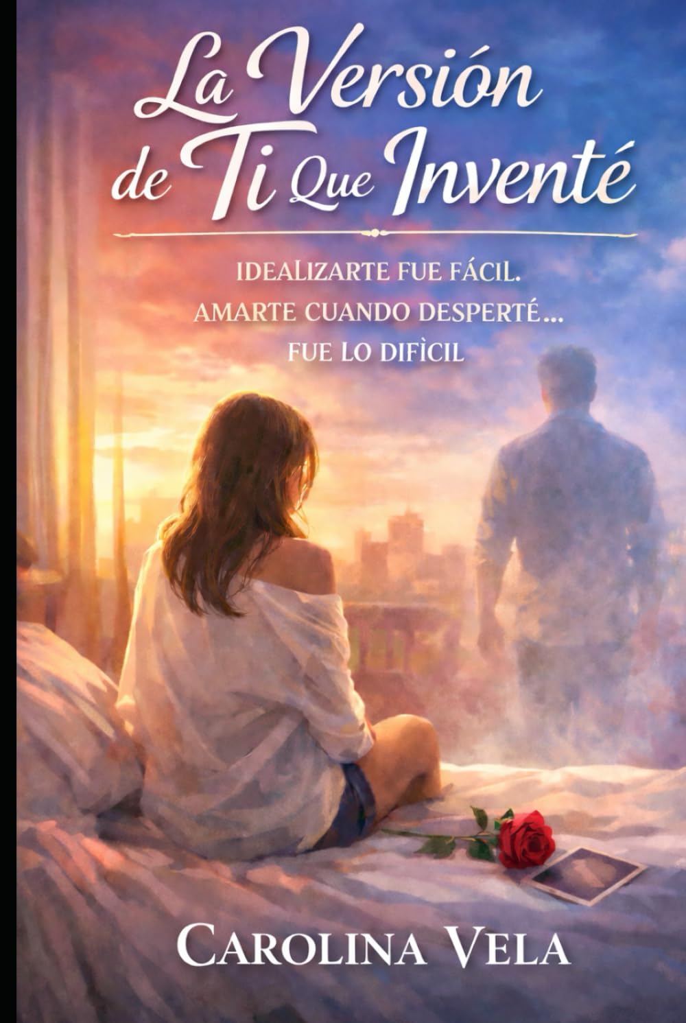 La Versión de Ti Que Inventé: Idealizarte fue fácil. Amarte cuando desperté… fue lo difícil.