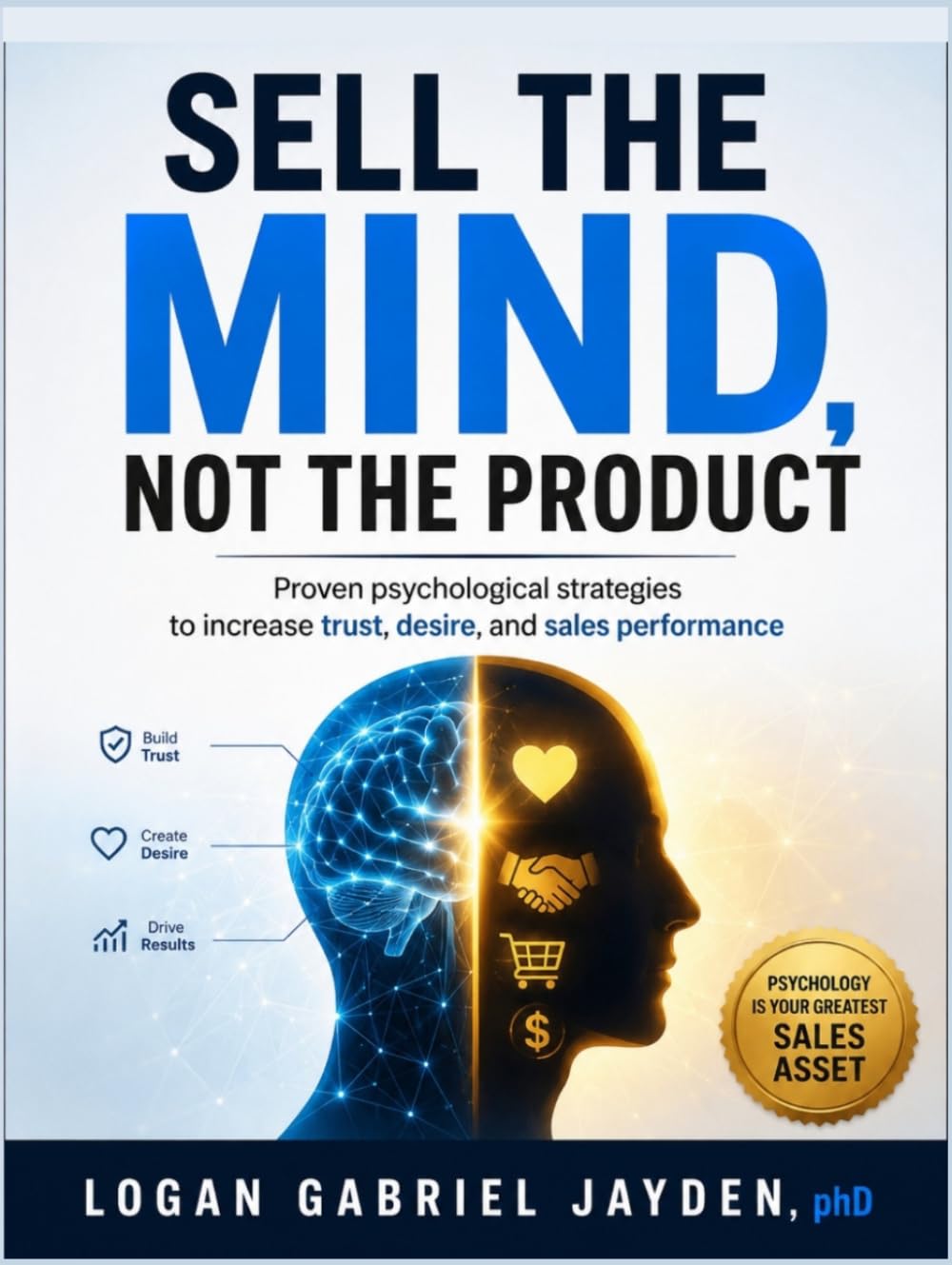 SELL THE MIND, NOT THE PRODUCT: Proven psychological strategies to increase trust, desire, and sales performance