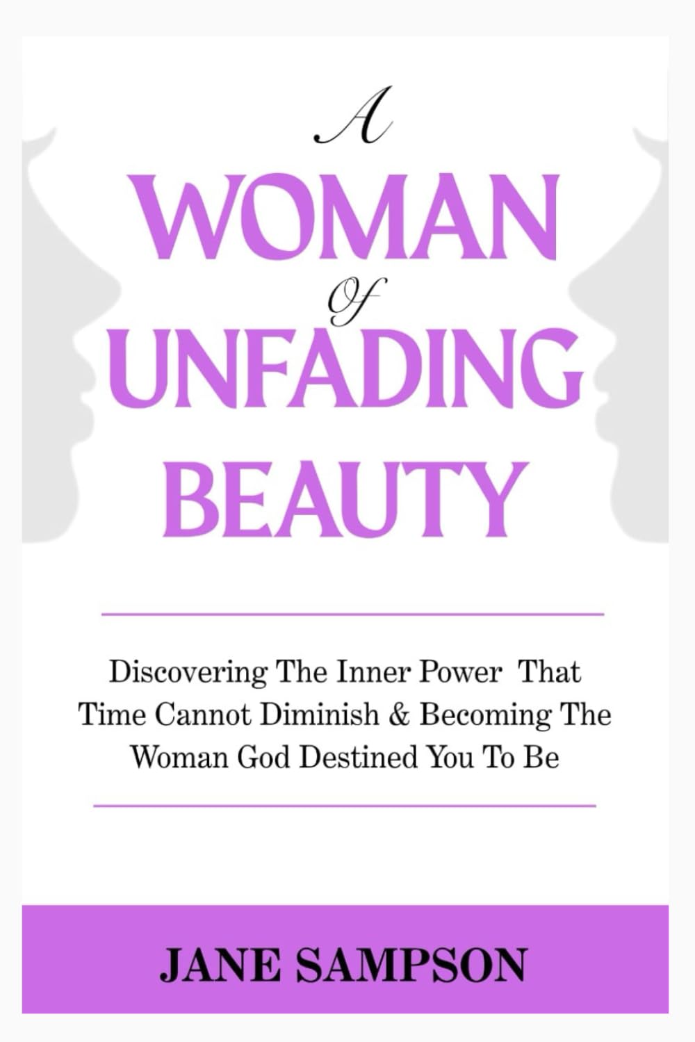 A Woman of Unfading Beauty: Discovering the Inner Power that Time Cannot Diminish & Becoming The Woman God Destined You to be