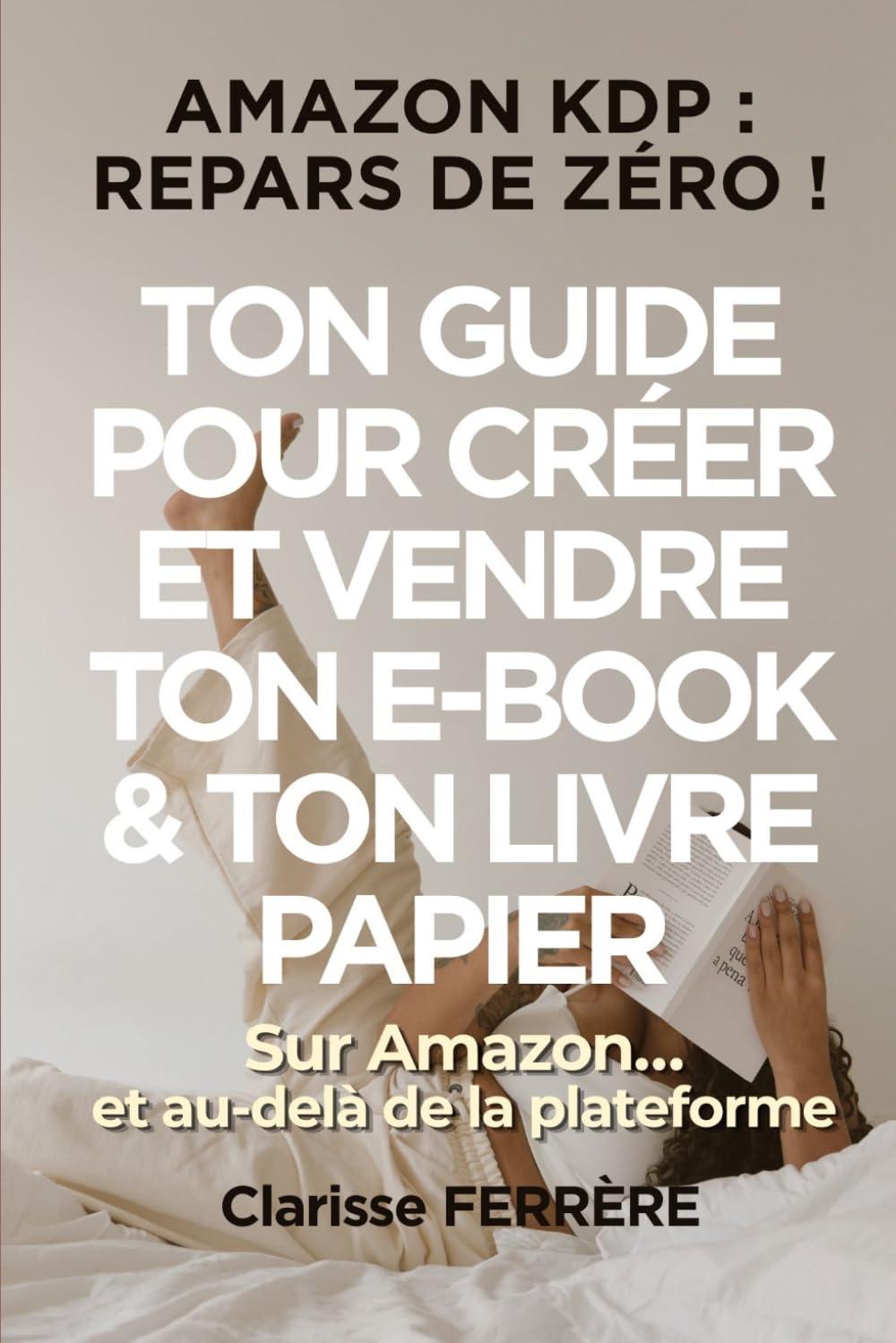 AMAZON KDP : REPARS DE ZÉRO !: TON GUIDE POUR CRÉER ET VENDRE TON E-BOOK & TON LIVRE PAPIER sur Amazon… et au-delà de la plateforme (Créer et vendre des e-books – point de départ : Amazon KDP)