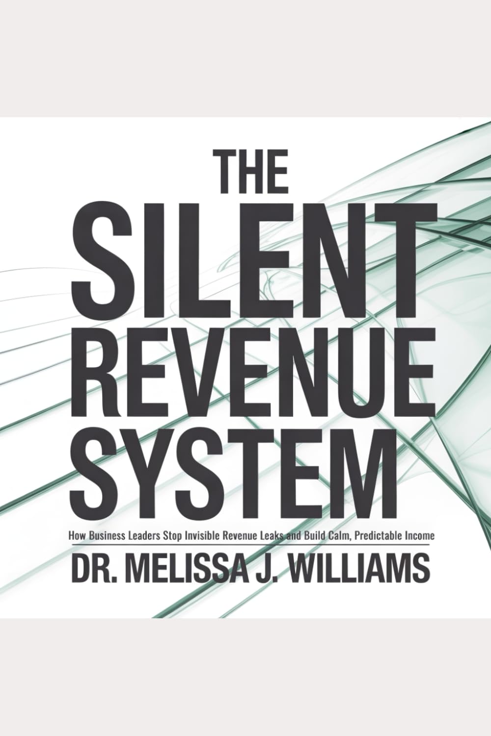 The Silent Revenue System™: How Business Leaders Stop Invisible Revenue Leaks and Build Calm, Predictable Income