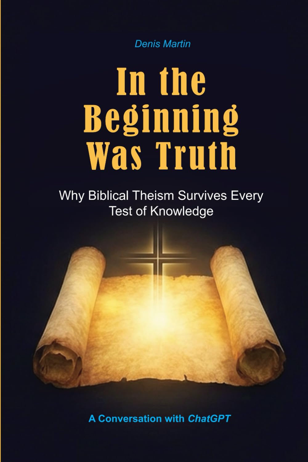 In the Beginning Was Truth: Why Biblical Theism Survives Every Test of Knowledge (Conversations with AI)