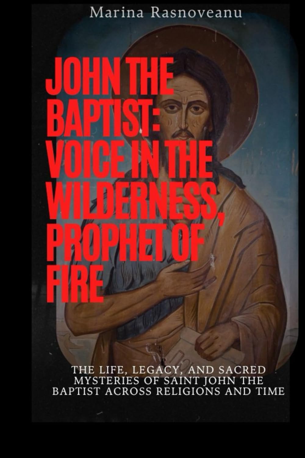 John the Baptist: Voice in the Wilderness, Prophet of Fire: The Life, Legacy, and Sacred Mysteries of Saint John the Baptist Across Religions and Time ... Prayers, Miracles, and Spiritual Protection)