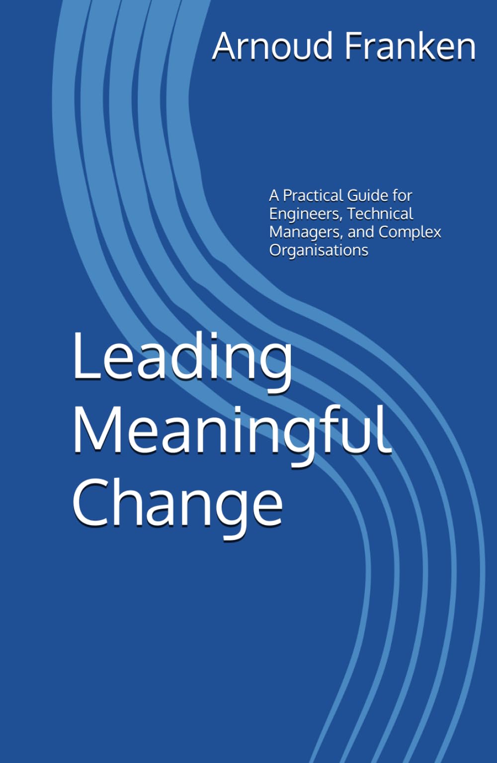 Leading Meaningful Change: A Practical Guide for Engineers, Technical Managers, and Complex Organisations