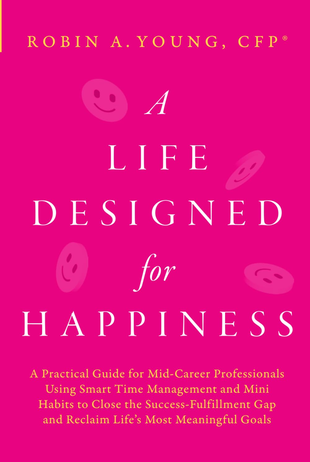 A Life Designed For Happiness: A Practical Guide for Mid-Career Professionals Using Smart Time Management and Mini Habits to Close the ... Most Meaningful Goals (Seven Figure Freedom)