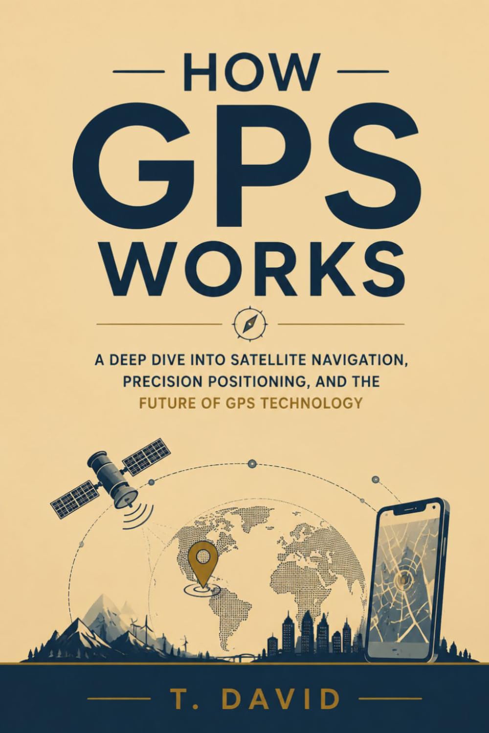 How GPS Works: A Deep Dive into Satellite Navigation, Precision Positioning, and the Future of GPS Technology (HOW IT WORKS: THE SCIENCE OF TECHNOLOGY AND INNOVATION)