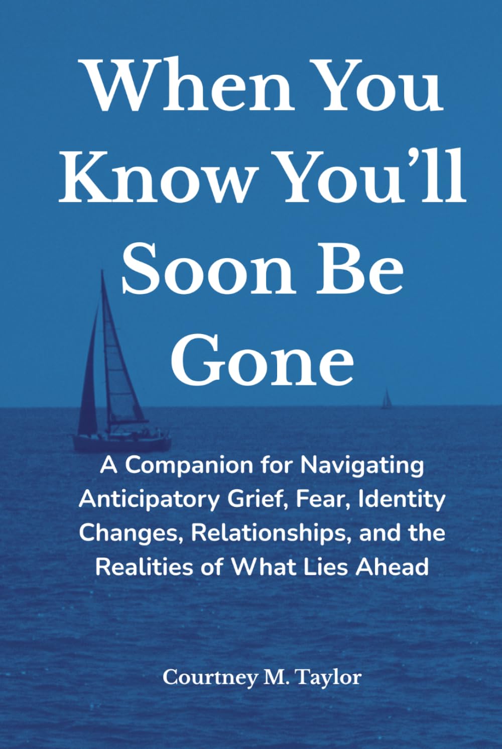 When You Know You’ll Soon Be Gone: A Companion for Navigating Anticipatory Grief, Fear, Identity Changes, Relationships, and the Realities of What Lies Ahead
