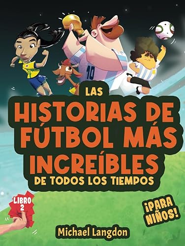 Las historias de fútbol más increíbles de todos los tiempos - ¡para niños! Libro 2: Messi, Marta y otros momentos únicos e inspiradores del deporte