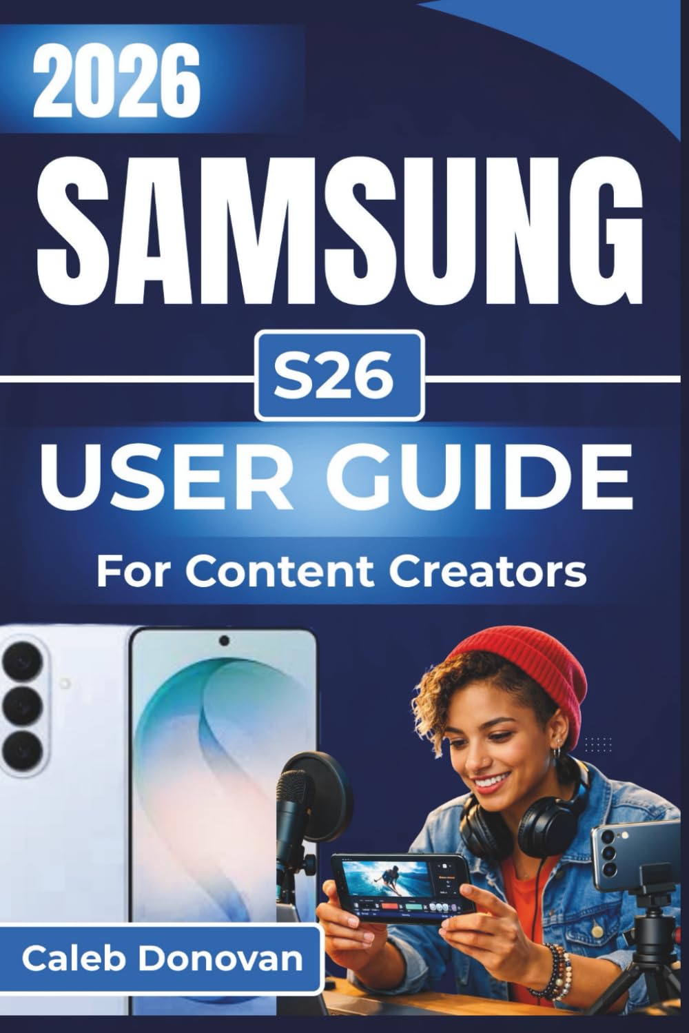 SAMSUNG S26 USER GUIDE For Content Creators 2026: Enhancing Your Content Creation With Expert Tips On Photography, Video Editing, And Performance Optimization For Seamless Creative Workflows