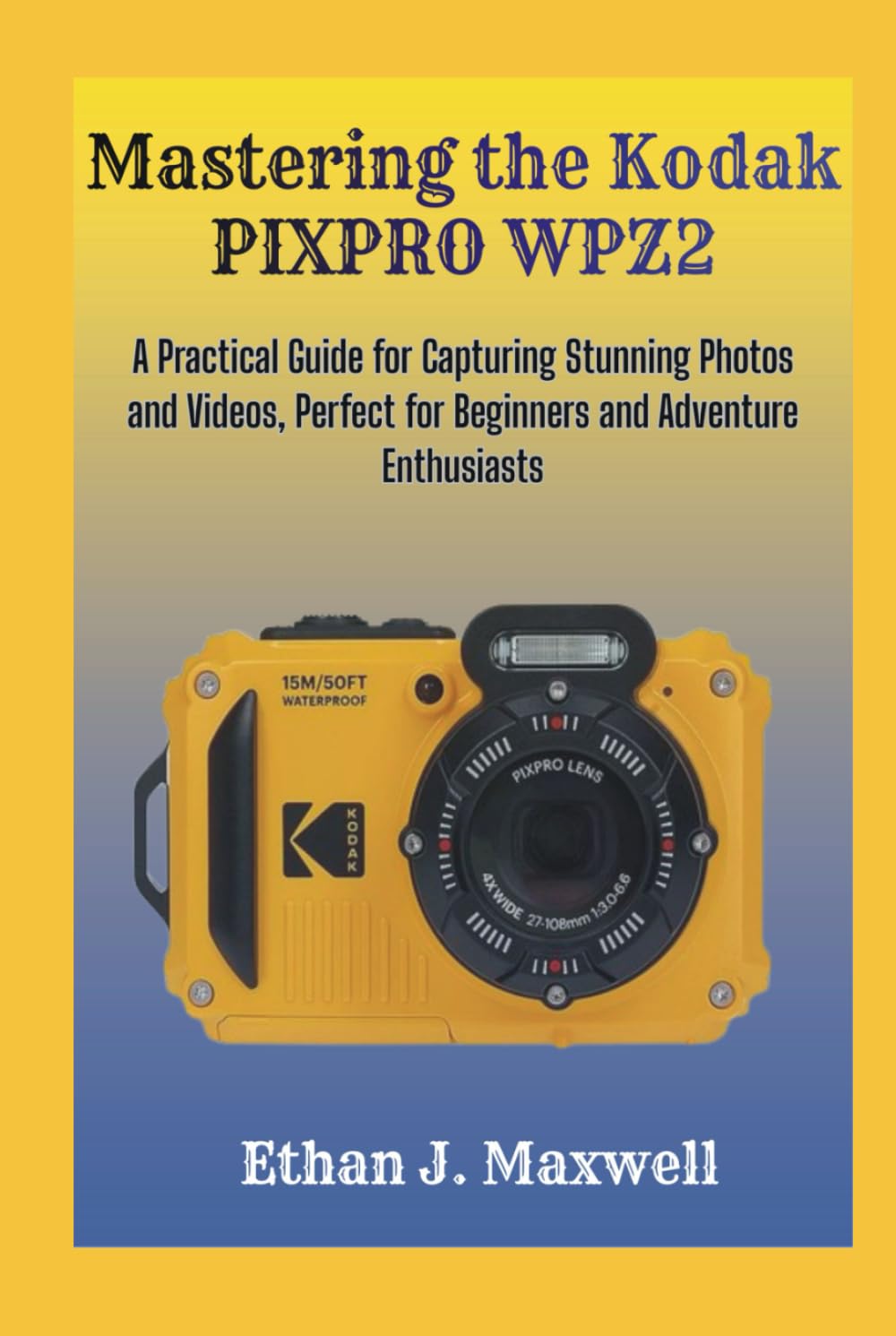 Mastering the Kodak PIXPRO WPZ2: A Practical Guide for Capturing Stunning Photos and Videos, Perfect for Beginners and Adventure Enthusiasts