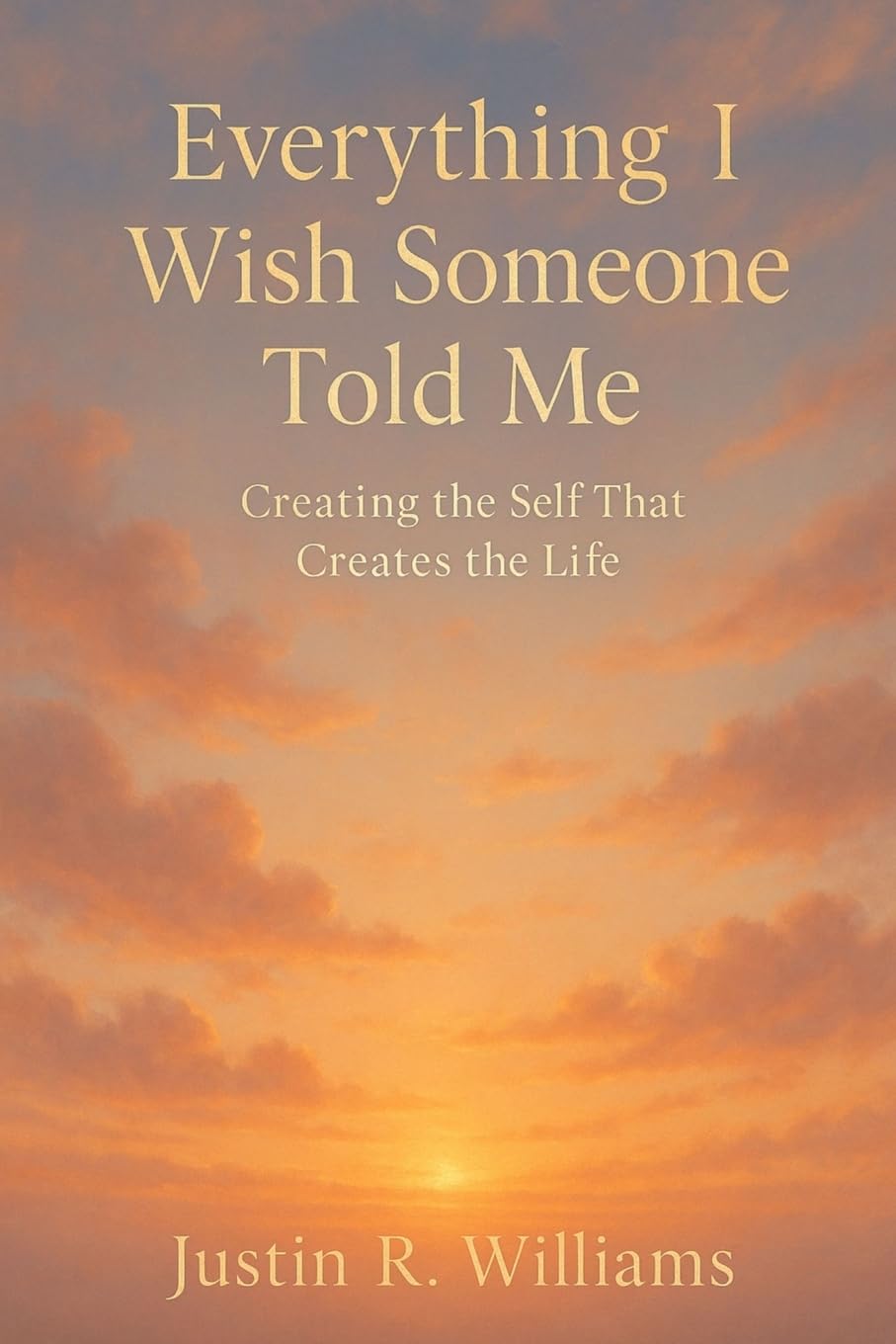 Everything I Wish Someone Told Me: Creating The Self That Creates The Life