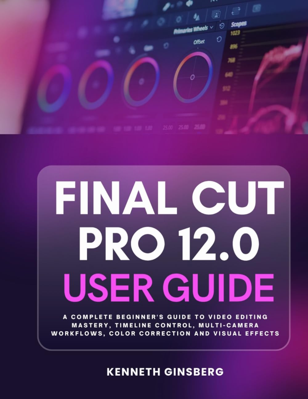 Final Cut Pro 12.0 User Guide: A Complete Beginner's Guide to Video Editing Mastery, Timeline Control, Multi-Camera Workflows, Color Correction and Visual Effects