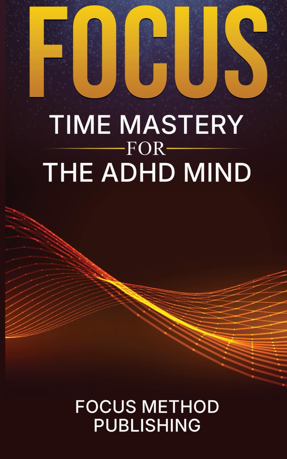 Focus: Time Mastery for the ADHD Mind | How to Regulate Attention, Overcome Executive Dysfunction, and Re-Engage When Motivation Drops — A Practical, Science-Backed Guide for Adults with ADHD