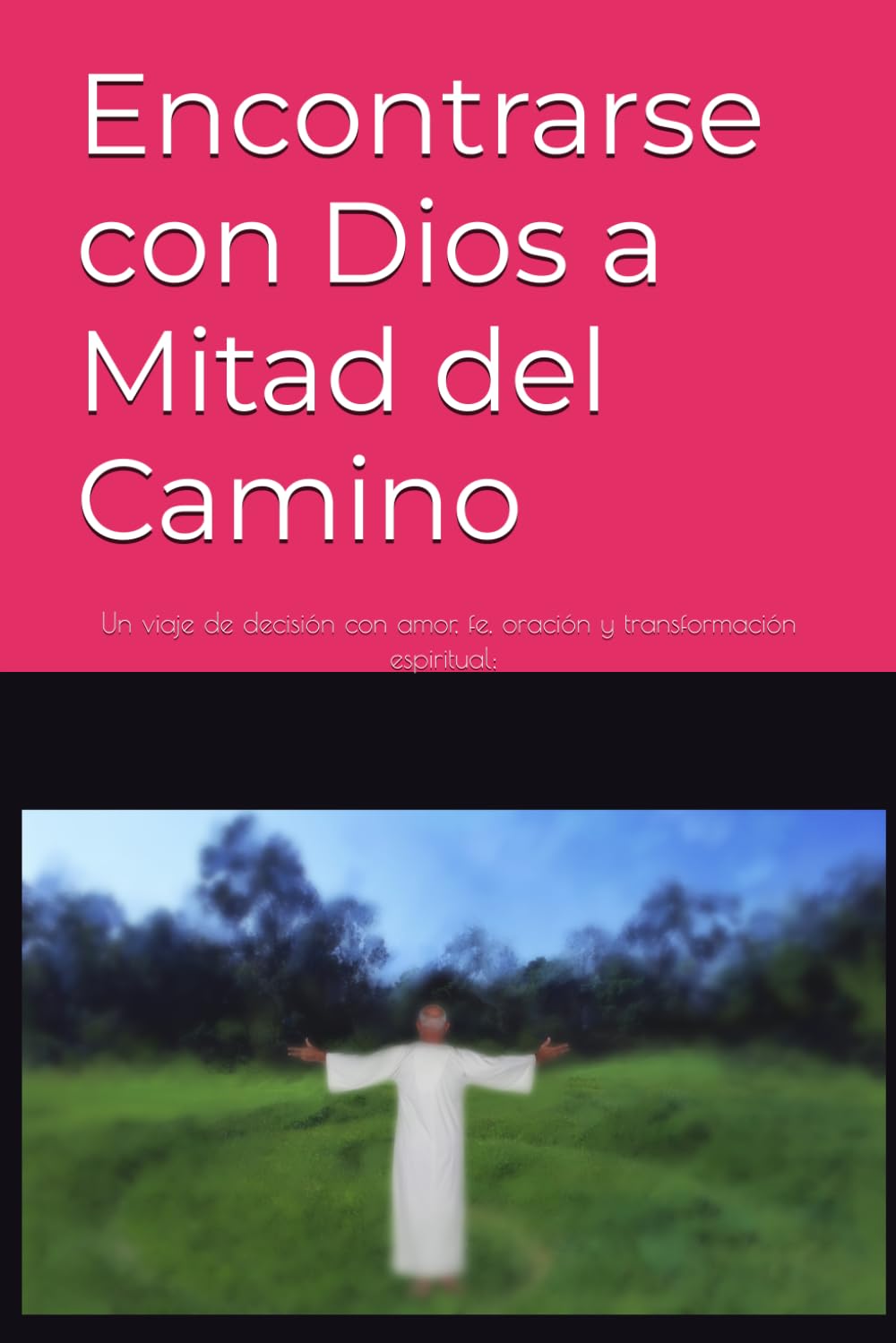 Encontrarse con Dios a Mitad del Camino: Un viaje de decisión con amor, fe, oración y transformación espiritual; Toty Ron Grijalva: 1 (Colección Camino de Oración)