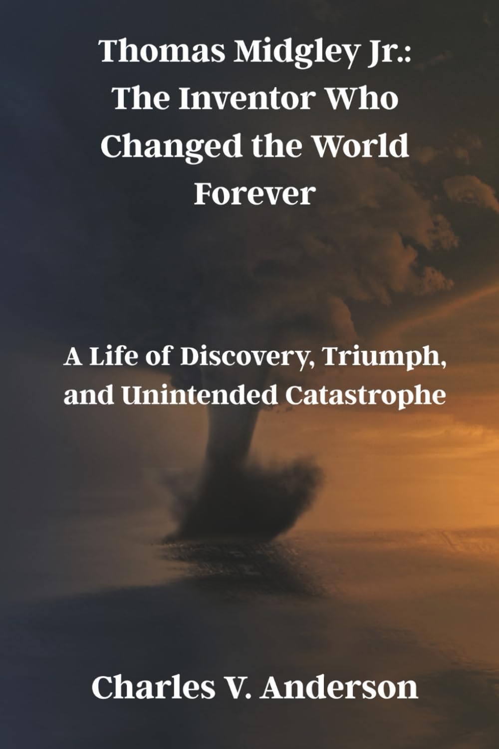 Thomas Midgley Jr.: The Inventor Who Changed the World Forever: A Life of Discovery, Triumph, and Unintended Catastrophe