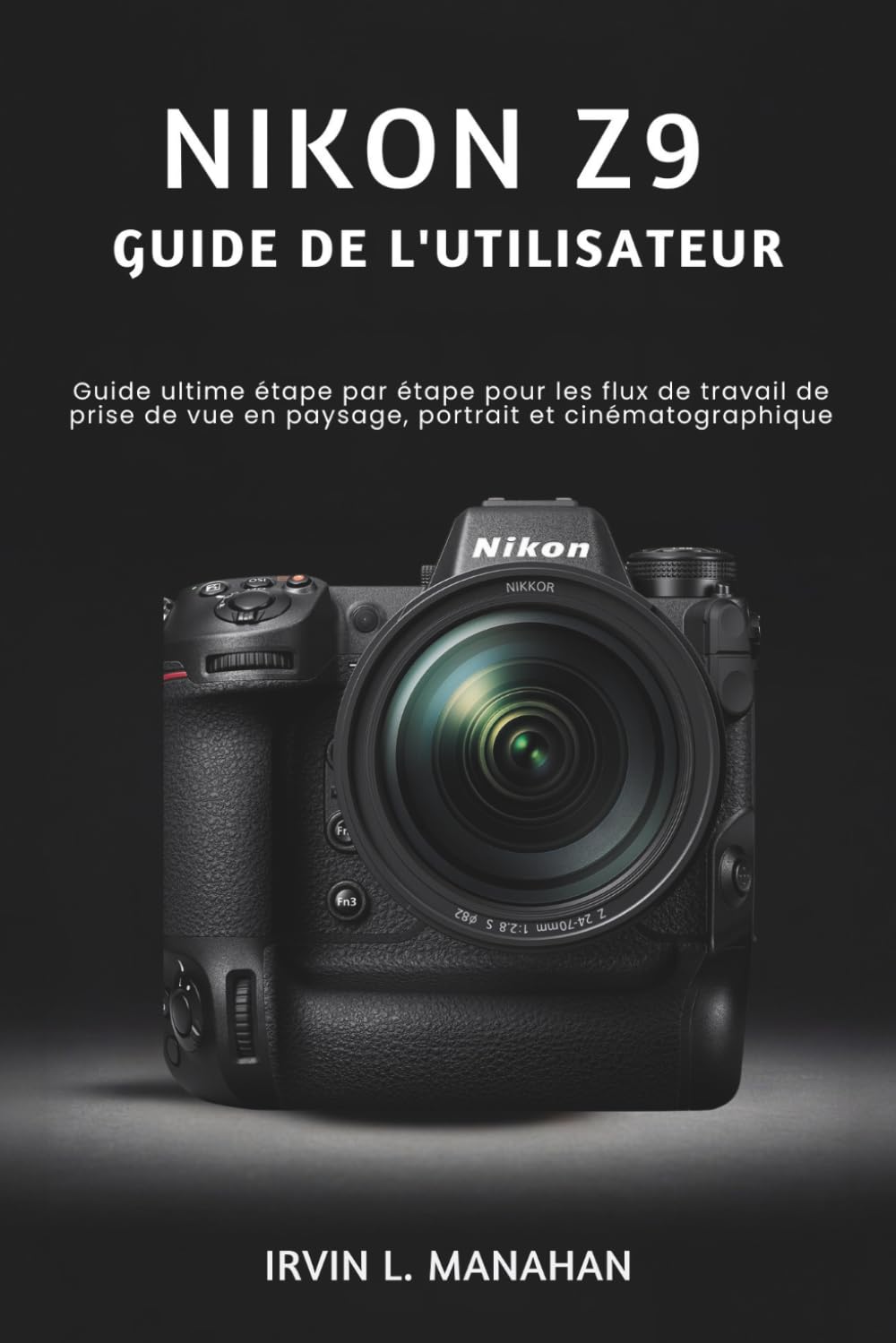 NIKON Z9 GUIDE DE L'UTILISATEUR: Guide ultime étape par étape pour les flux de travail de prise de vue en paysage, portrait et cinématographique