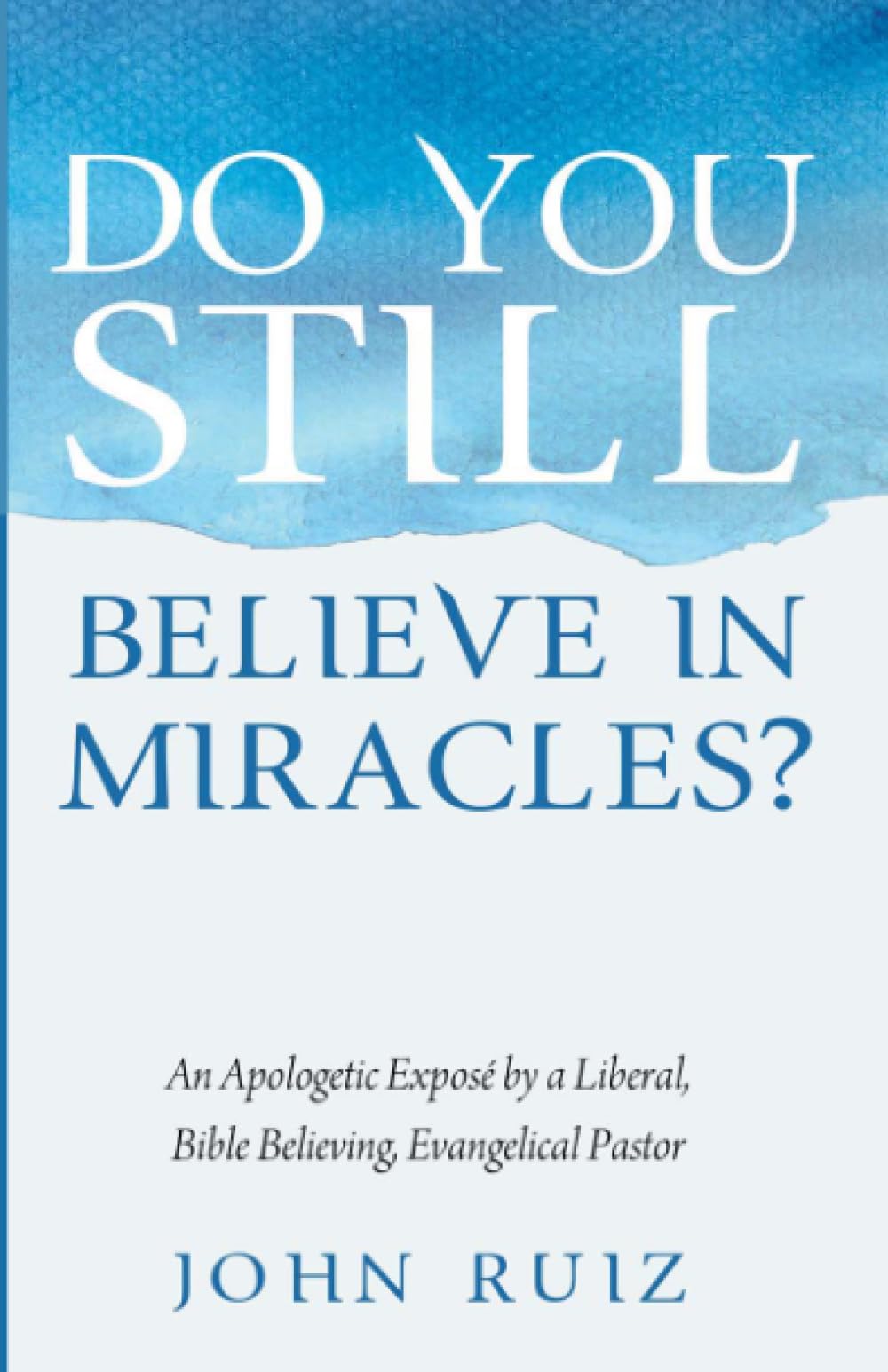 Do You Still Believe in Miracles?: An Apologetic Expose by a Liberal, Bible Believing, Evangelical Pastor: An Apologetic Exposé by a Liberal, Bible Believing, Evangelical Pastor