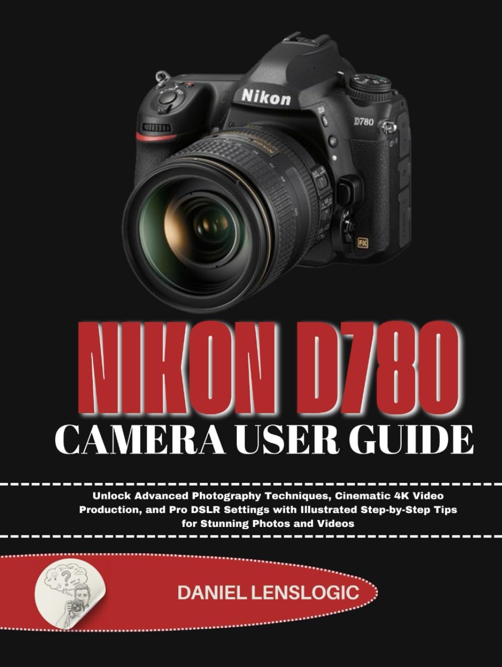 NIKON D780 CAMERA USER GUIDE: Unlock Advanced Photography Techniques, Cinematic 4K Video Production, and Pro DSLR Settings with Illustrated Step-by-Step Tips for Stunning Photos and Videos