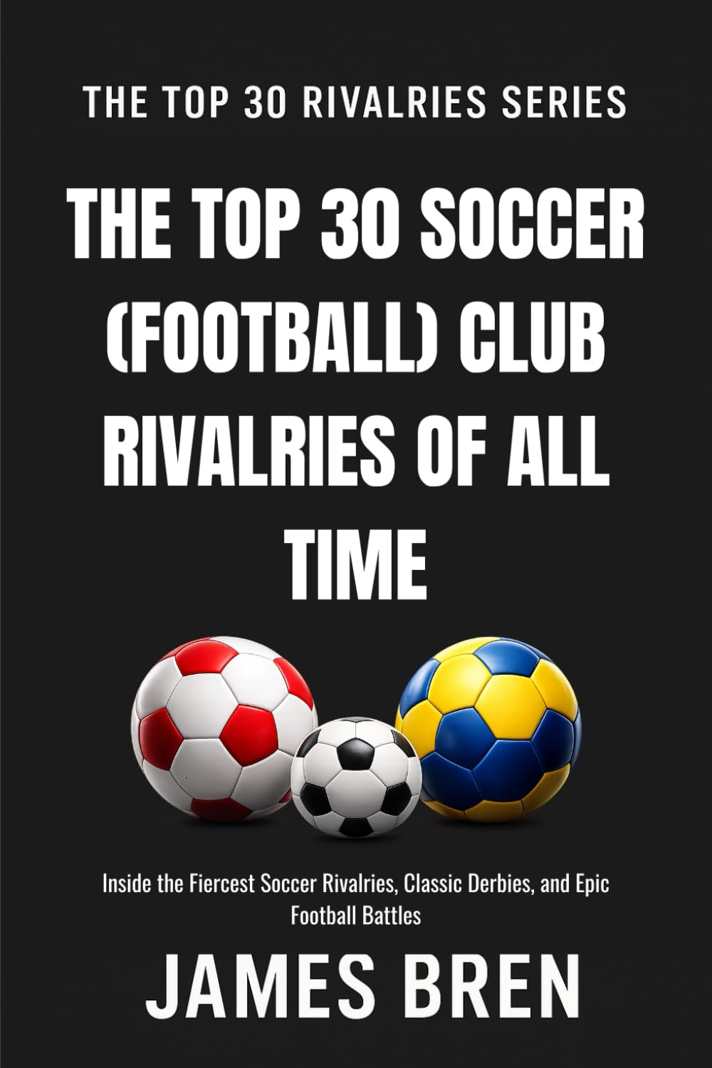 The Top 30 Soccer (Football) Club Rivalries of All Time: Inside the Fiercest Soccer Rivalries, Classic Derbies, and Epic Football Battles (The Top 30 Rivalries Series)