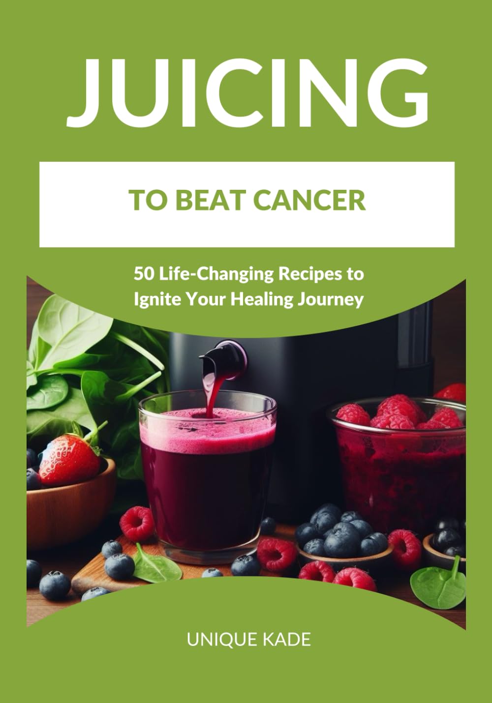 Juicing to Beat Cancer: 50 Life-Changing Recipes to Ignite Your Healing Journey (Beat Diseases Daily with Juice)