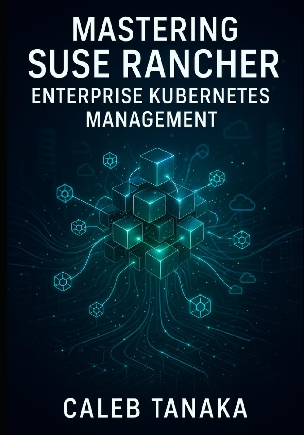 MASTERING SUSE RANCHER: ENTERPRISE KUBERNETES MANAGEMENT: MANAGE MULTI-CLUSTER KUBERNETES AT SCALE. RKE2, MULTI-CLOUD DEPLOYMENT, SECURITY, OBSERVABILITY, AND PRODUCTION OPERATIONS