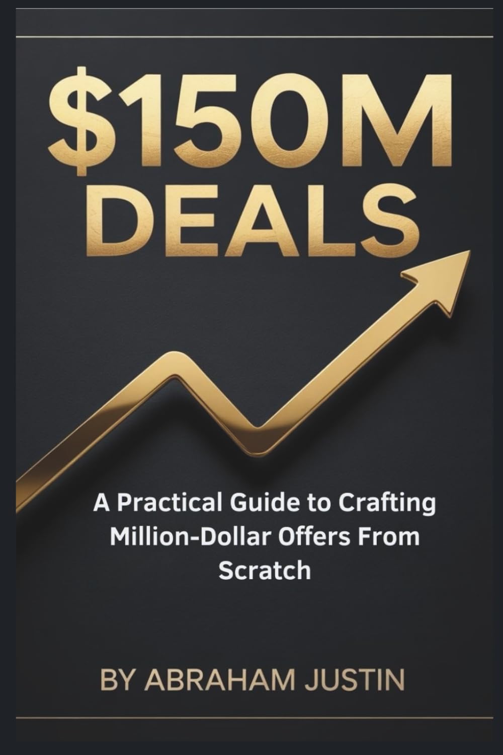 $150M Deals: A Practical Guide to Crafting Million-Dollar Offers from Scratch