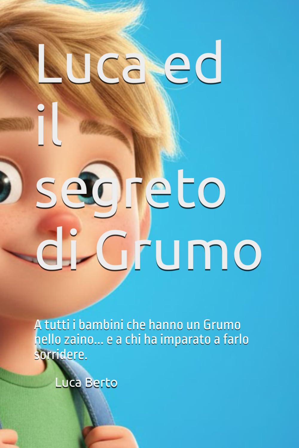 Luca ed il segreto di Grumo: A tutti i bambini che hanno un Grumo nello zaino... e a chi ha imparato a farlo sorridere.