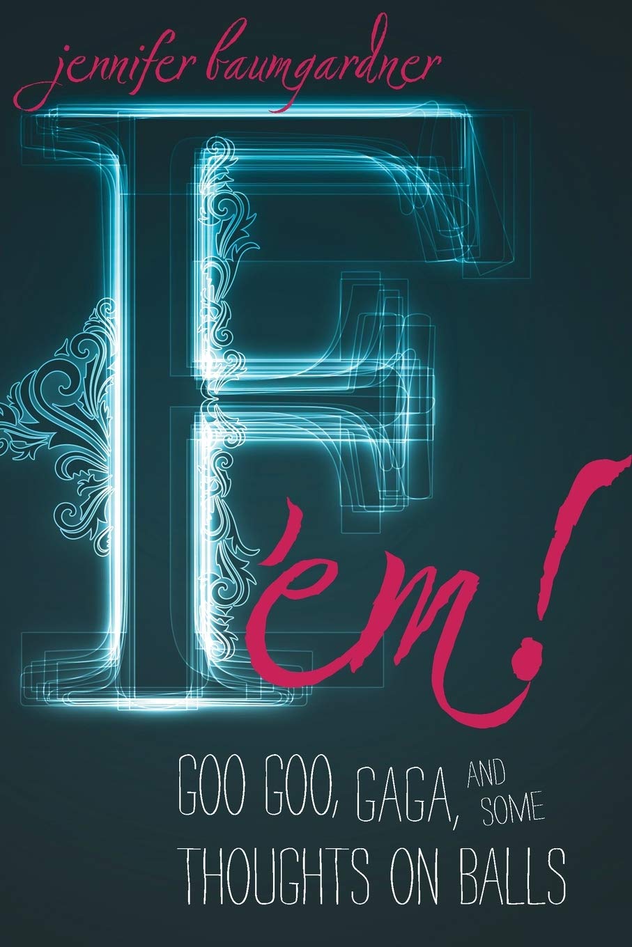F 'em!: Goo Goo, Gaga, and Some Thoughts on Balls by Jennifer Baumgardner...