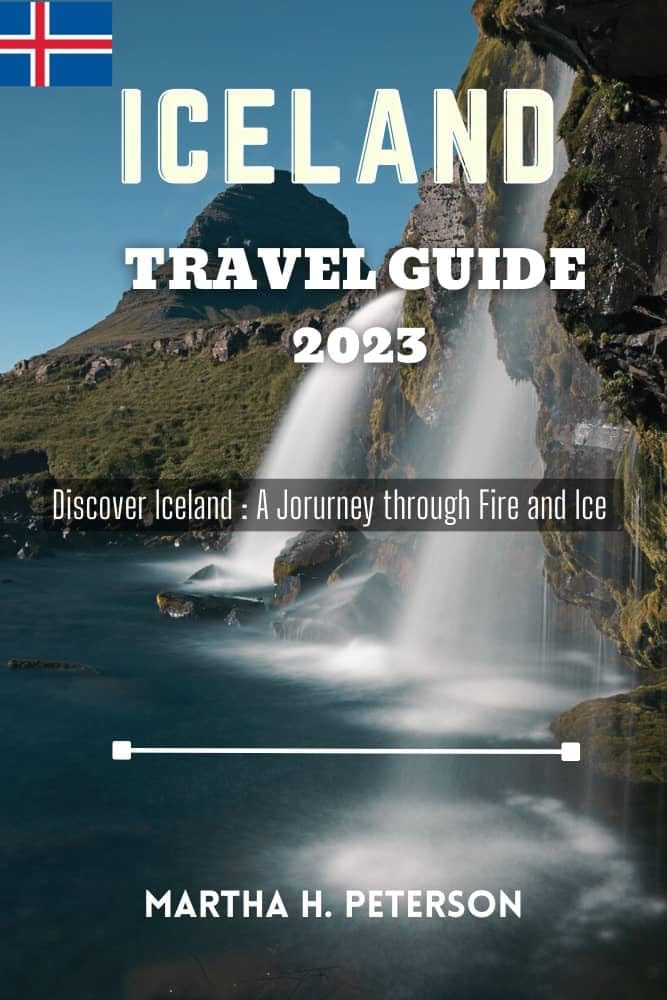 ICELAND TRAVEL GUIDE 2023 : Discover Iceland : A Journey through Fire and Ice